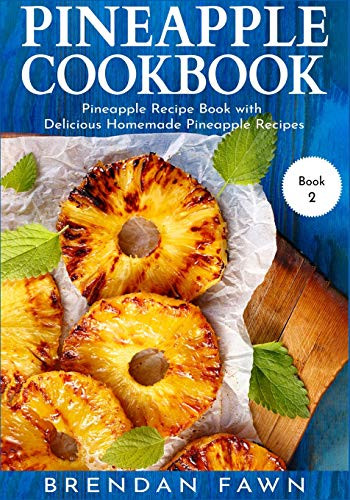 Pineapple Cookbook: Pineapple Recipe Book With Delicious Homemade Pineapple Recipes (Pineapple Wonders)