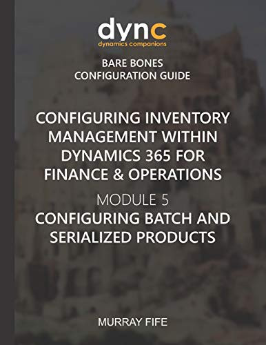 Configuring Inventory Management Within Dynamics 365 For Finance & Operations: Module 5: Configuring Batch And Serialized Products (Dynamics Companions Bare Bones Configuration Guides)