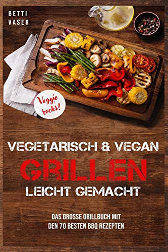 Vegetarisch Und Vegan Grillen Leicht Gemacht: Das Gro?E Grillbuch Mit Den 70 Besten Bbq Rezepten. Veggie Rocks! (German Edition)