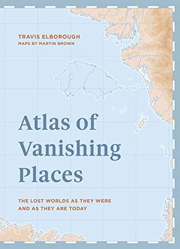 Atlas of Vanishing Places: The lost worlds as they were and as they are today (Unexpected Atlases)