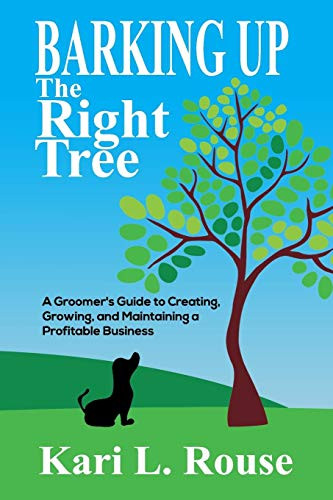 Barking Up The Right Tree: A Groomer'S Guide To Creating, Growing, And Maintaining A Profitable Business