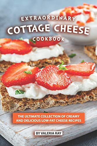 Extraordinary Cottage Cheese Cookbook: The Ultimate Collection Of Creamy And Delicious Low-Fat Cheese Recipes