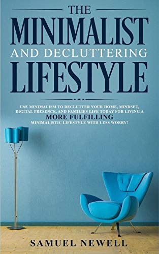 The Minimalist And Decluttering Lifestyle: Use Minimalism To Declutter Your Home, Mindset, Digital Presence, And Families Life Today For Living A More ... Minimalistic Lifestyle With Less Worry!