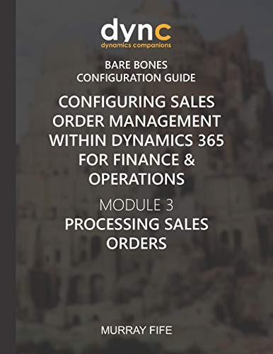 Configuring Sales Order Management Within Dynamics 365 For Finance & Operations: Module 3: Processing Sales Orders (Dynamics Companions Bare Bones Configuration Guides)