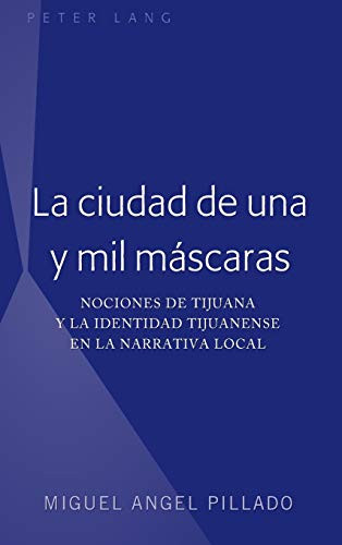 La Ciudad De Una Y Mil Máscaras: Nociones De Tijuana Y La Identidad Tijuanense En La Narrativa Local (Spanish Edition)