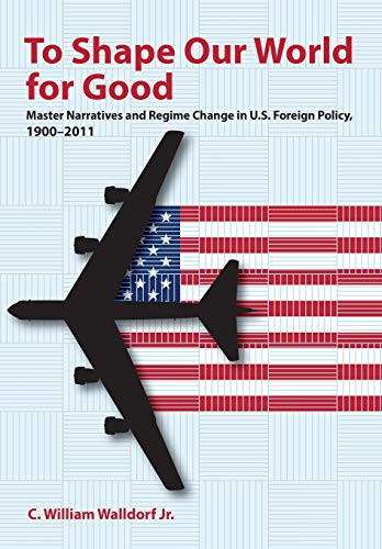 To Shape Our World For Good: Master Narratives And Regime Change In U.S. Foreign Policy, 19002011