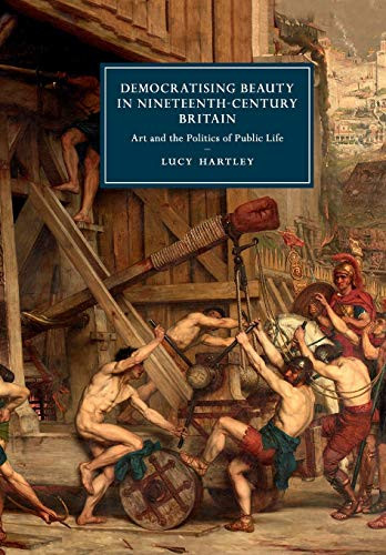 Democratising Beauty In Nineteenth-Century Britain: Art And The Politics Of Public Life (Cambridge Studies In Nineteenth-Century Literature And Culture, Series Number 106)