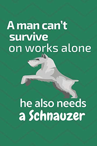A Man CanT Survive On Works Alone He Also Needs A Schnauzer: For Schnauzer Dog Fans
