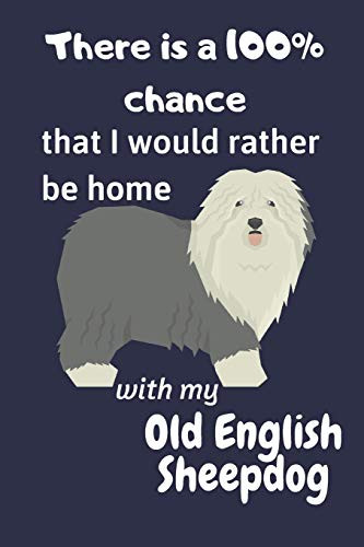There Is A 100% Chance That I Would Rather Be Home With My Old English Sheepdog: For Old English Sheepdog Fans