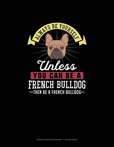 Always Be Yourself Unless You Can Be A French Bulldog Then Be A French Bulldog: Graph Paper Notebook - 1 Cm Squares