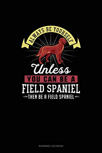 Always Be Yourself Unless You Can Be A Field Spaniel Then Be A Field Spaniel: Running Log Book