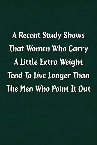 A Recent Study Shows That Women Who Carry A Little Extra Weight Tend To Live Longer Than The Men Who Point It Out: Fun Gag Gift Notebook For Women Or Men