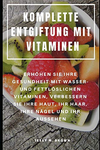 Komplette Entgiftung Mit Vitaminen : Erhöhen Sie Ihre Gesundheit Mit Wasser- Und Fettlöslichen Vitaminen, Verbessern Sie Ihre Haut, Ihr Haar, Ihre Nägel Und Ihr Aussehen (German Edition)