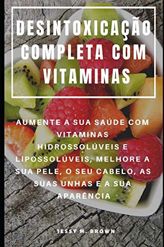 Desintoxicação Completa Com Vitaminas : Aumente A Sua Saúde Com Vitaminas Hidrossolúveis E Lipossolúveis, Melhore A Sua Pele, O Seu Cabelo, As Suas Unhas E A Sua Aparência (Portuguese Edition)