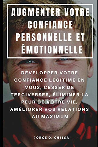 Augmenter Votre Confiance Personnelle Et Émotionnelle : Développer Votre Confiance Légitime En Vous, Cesser De Tergiverser, Éliminer La Peur De Votre ... Vos Relations Au Maximum (French Edition)