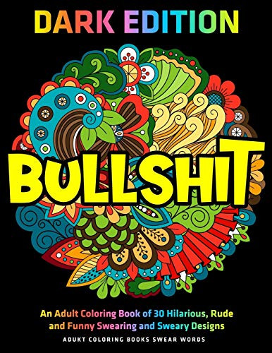 Bullshit : An Adult Coloring Book Of 30 Hilarious, Rude And Funny Swearing And Sweary Designs : Dark Edition : Adukt Coloring Books Swear Words