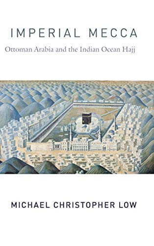 Imperial Mecca: Ottoman Arabia and the Indian Ocean Hajj (Columbia Studies in International and Global History)