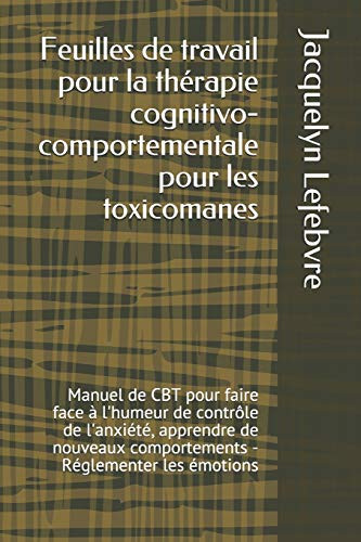 Feuilles De Travail Pour La Thérapie Cognitivo-Comportementale Pour Les Toxicomanes: Manuel De Cbt Pour Faire Face À L'Humeur De Contrôle De ... - Réglementer Les Émotions (French Edition)