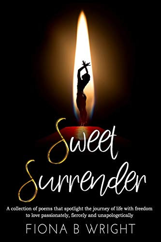 Sweet Surrender: A Collection Of Poems That Explores The Journey Of Life With Freedom To Love Passionately, Fiercely And Unapologetically
