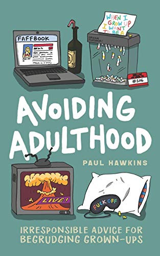 Avoiding Adulthood: Irresponsible Advice For Begrudging Grown-Ups (Life Is Hard... So Why Not Cheat?)