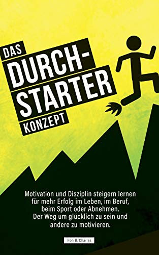 Das Durchstarter Konzept: Motivation Und Disziplin Steigern Lernen Für Mehr Erfolg Im Leben, Im Beruf, Beim Sport Oder Abnehmen. Der Weg Um Glücklich Zu Sein Und Andere Zu Motivieren. (German Edition)