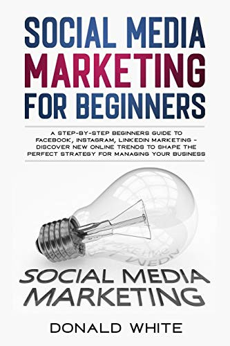 Social Media Marketing For Beginners: A Step-By-Step Beginners Guide To Facebook, Instagram, Linkedin Marketing - Discover New Online Trends Toshape The Perfect Strategy For Managing Your Business