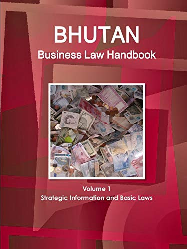 Bhutan Business Law Handbook Volume 1 Strategic Information And Basic Laws (World Business And Investment Library)