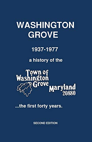 Washington Grove 1937-1977: A History Of The Town Of Washington Grove, Maryland...The First Forty Years (Washington Grove History)