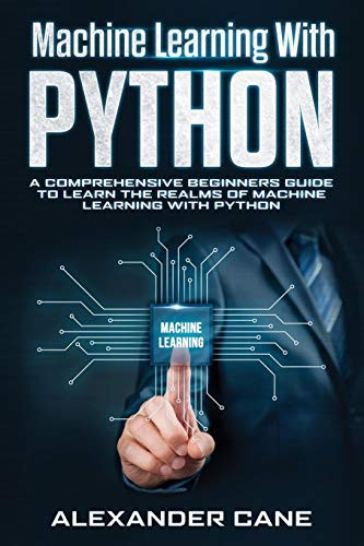 Machine Learning With Python: A Comprehensive Beginners Guide To Learn The Realms Of Machine Learning With Python