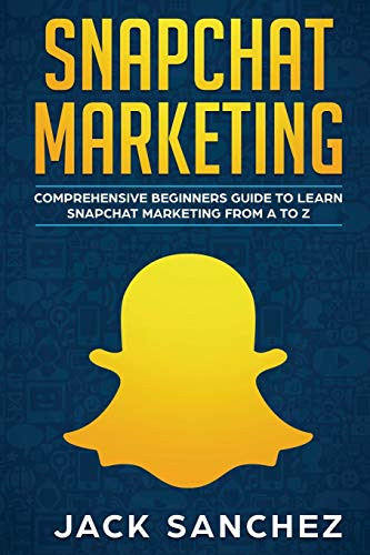 Snapchat Marketing: Comprehensive BeginnerS Guide To Learn Snapchat Marketing From A To Z