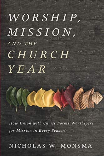 Worship, Mission, And The Church Year: How Union With Christ Forms Worshipers For Mission In Every Season
