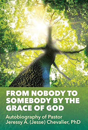 From Nobody To Somebody By The Grace Of God: Autobiography Of Pastor Jeressy A. (Jesse) Chevalier, Phd - 9781545671504