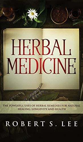 Herbal Medicine: The Powerful Uses Of Herbal Remedies For Natural Healing, Longevity And Health