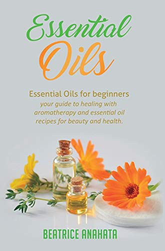 Essential Oils: Essential Oils For Beginners Your Guide To Healing With Aromatherapy And Essential Oil Recipes For Beauty And Health - 9781647771287