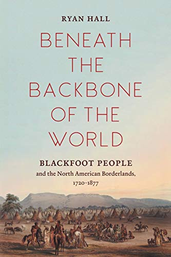 Beneath the Backbone of the World: Blackfoot People and the North American Borderlands, 1720�1877 (The David J. Weber Series in the New Borderlands History)