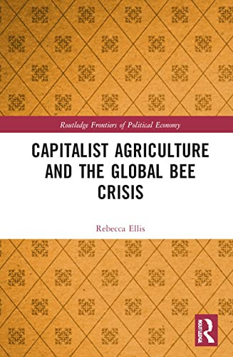 Capitalist Agriculture And The Global Bee Crisis (Routledge Frontiers Of Political Economy)