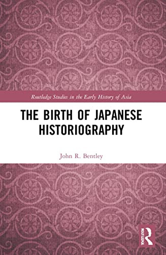 The Birth Of Japanese Historiography (Routledge Studies In The Early History Of Asia)