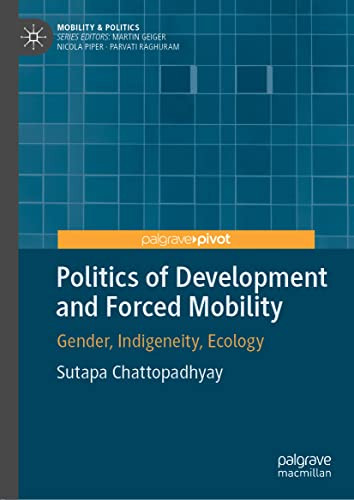 Politics Of Development And Forced Mobility: Gender, Indigeneity, Ecology (Mobility & Politics)