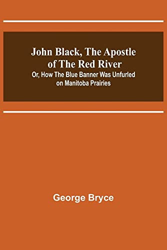 John Black, The Apostle Of The Red River; Or, How The Blue Banner Was Unfurled On Manitoba Prairies