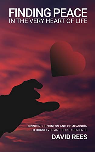 Finding Peace In The Very Heart Of Life: Bringing Kindness And Compassion To Ourselves And Our Experience