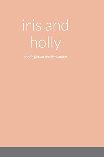 Iris And Holly: Poetic Fiction Poetic Wonder