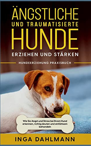 Ängstliche Und Traumatisierte Hunde Erziehen Und Stärken - Hundeerziehung Praxisbuch: Wie Sie Angst Und Stress Bei Ihrem Hund Erkennen, Richtig Deuten Und Einfühlsam Behandeln (German Edition)