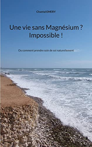 Une Vie Sans Magnésium ? Impossible !: Ou Comment Prendre Soin De Soi Naturellement (French Edition)