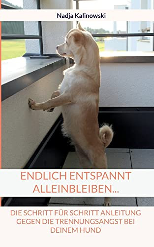 Endlich Entspannt Alleinbleiben...: Die Schritt Für Schritt Anleitung Gegen Die Trennungsangst Bei Deinem Hund (German Edition)