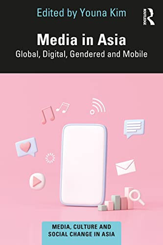Media In Asia: Global, Digital, Gendered And Mobile (Media, Culture And Social Change In Asia)