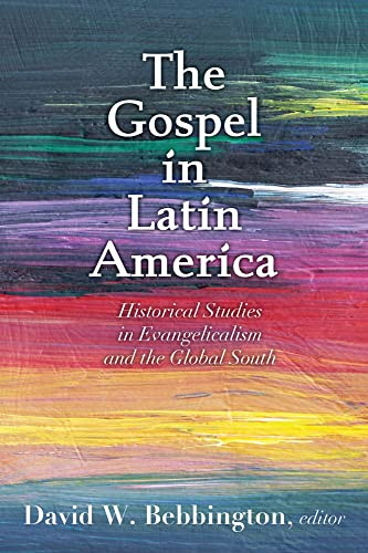 The Gospel In Latin America: Historical Studies In Evangelicalism And The Global South
