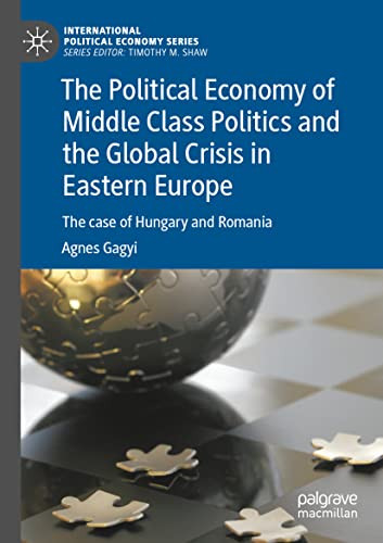 The Political Economy Of Middle Class Politics And The Global Crisis In Eastern Europe: The Case Of Hungary And Romania (International Political Economy Series)