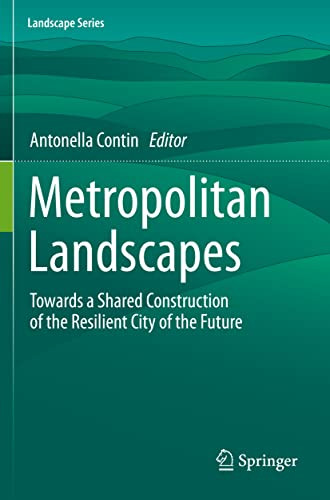 Metropolitan Landscapes: Towards A Shared Construction Of The Resilient City Of The Future (Landscape Series, 28)