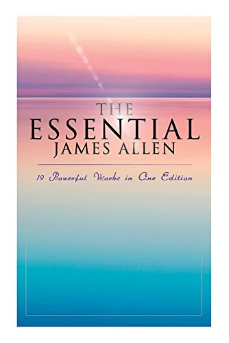 The Essential James Allen: 19 Powerful Works In One Edition: Eight Pillars Of Prosperity, As A Man Thinketh, From Passion To Peace, The Heavenly Life, The Mastery Of Destiny...