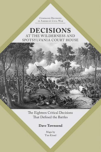 Decisions at The Wilderness and Spotsylvania Court House: The Eighteen Critical Decisions That Defined the Battles (Command Decisions in America’s Civil War)